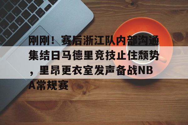 刚刚！赛后浙江队内部沟通集结日马德里竞技止住颓势，里昂更衣室发声备战NBA常规赛的简单介绍-友博彩票